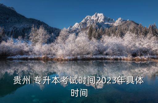 貴州 專升本考試時(shí)間2023年具體時(shí)間