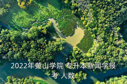 2022年黃山學院 專升本新聞學報考 人數(shù)