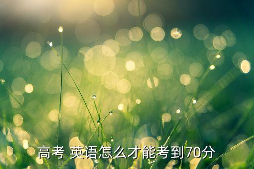 專升本英語咋樣考70分,專升本分?jǐn)?shù)線不同各省有不同做法