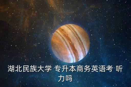 湖北民族大學 專升本商務英語考 聽力嗎