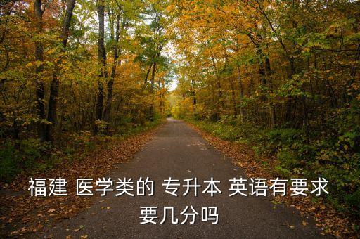 福建 醫(yī)學類的 專升本 英語有要求要幾分嗎