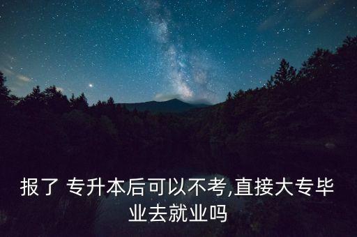 報了 專升本后可以不考,直接大專畢業(yè)去就業(yè)嗎