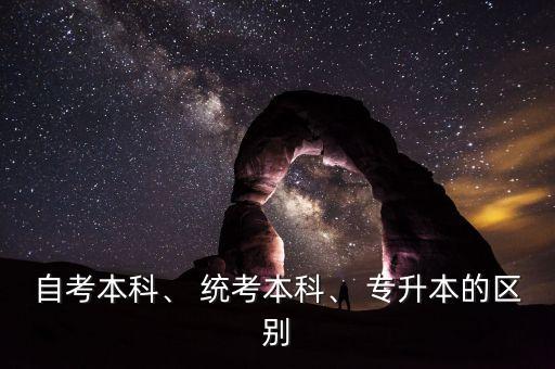 自考本科、 統(tǒng)考本科、 專升本的區(qū)別