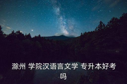  滁州 學(xué)院漢語言文學(xué) 專升本好考嗎