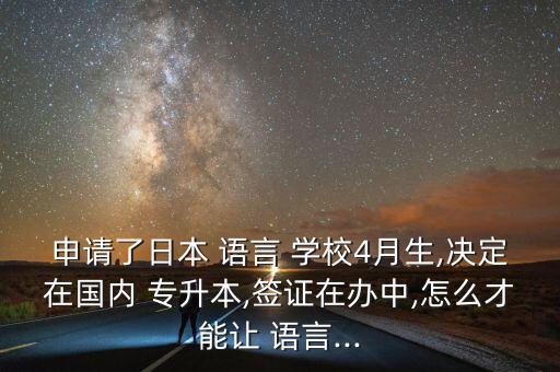 申請了日本 語言 學(xué)校4月生,決定在國內(nèi) 專升本,簽證在辦中,怎么才能讓 語言...