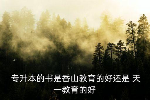  專升本的書是香山教育的好還是 天一教育的好