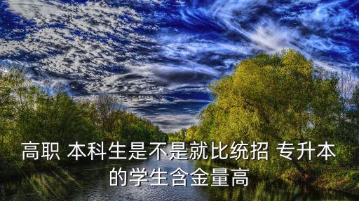 高職 本科生是不是就比統(tǒng)招 專升本的學(xué)生含金量高