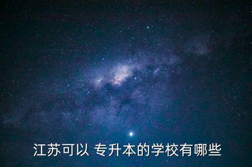 江蘇專升本大學(xué)有哪些,江蘇高等學(xué)府的招生簡介