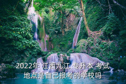 2022年 江西九江 專升本 考試地點是自己報考的學(xué)校嗎