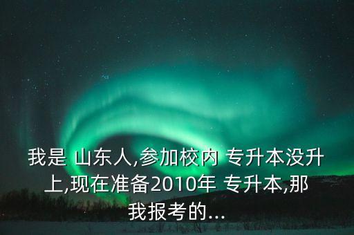 我是 山東人,參加校內 專升本沒升上,現在準備2010年 專升本,那我報考的...