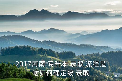 2017河南 專升本 錄取 流程是啥如何確定被 錄取