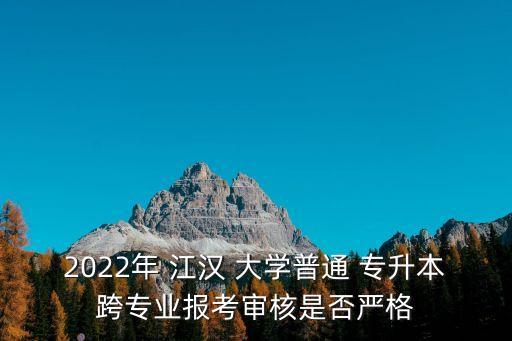 2022年 江漢 大學(xué)普通 專升本跨專業(yè)報(bào)考審核是否嚴(yán)格