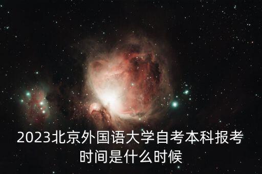 2023北京外國語大學(xué)自考本科報考時間是什么時候