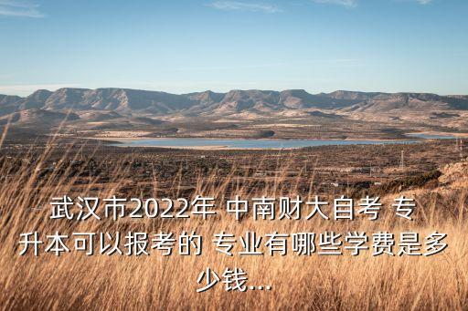 武漢市2022年 中南財(cái)大自考 專升本可以報(bào)考的 專業(yè)有哪些學(xué)費(fèi)是多少錢...