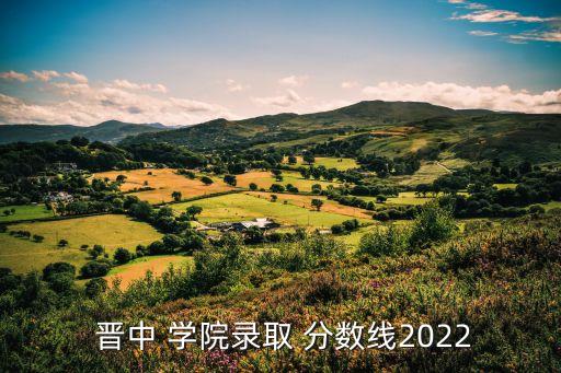  晉中 學(xué)院錄取 分?jǐn)?shù)線2022