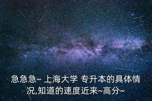 急急急~ 上海大學 專升本的具體情況,知道的速度近來~高分~