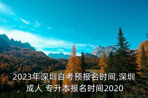 2023年深圳自考預(yù)報(bào)名時(shí)間,深圳 成人 專升本報(bào)名時(shí)間2020