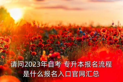 請問2023年自考 專升本報名流程是什么報名入口官網(wǎng)匯總