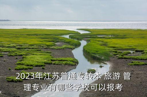 2023年江蘇普通專轉本 旅游 管理專業(yè)有哪些學?？梢詧罂? class=