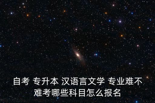 自考 專升本 漢語言文學(xué) 專業(yè)難不難考哪些科目怎么報名