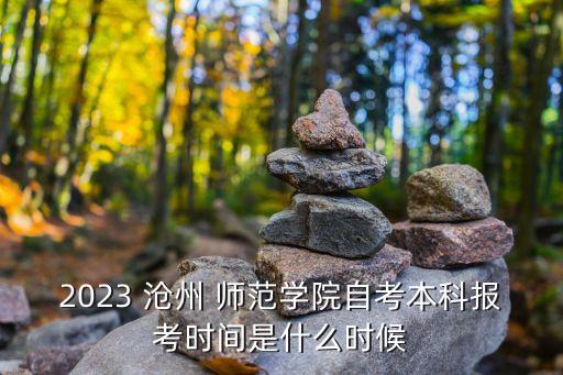 2023 滄州 師范學(xué)院自考本科報(bào)考時(shí)間是什么時(shí)候