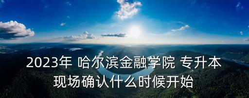 2023年 哈爾濱金融學(xué)院 專升本現(xiàn)場確認(rèn)什么時候開始