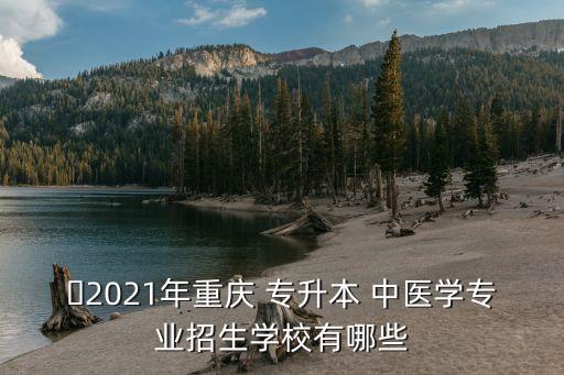 ?2021年重慶 專升本 中醫(yī)學專業(yè)招生學校有哪些