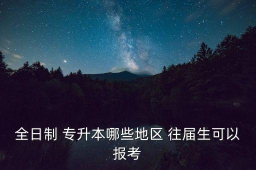 全日制 專升本哪些地區(qū) 往屆生可以報考