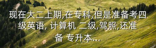 現(xiàn)在大二上期,在?？?但是準備考四級英語, 計算機 二級,駕照,還準備 專升本...