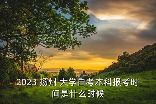 2023 揚(yáng)州 大學(xué)自考本科報(bào)考時(shí)間是什么時(shí)候