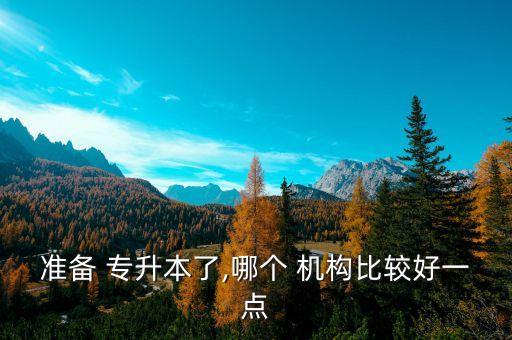 準(zhǔn)備 專(zhuān)升本了,哪個(gè) 機(jī)構(gòu)比較好一點(diǎn)