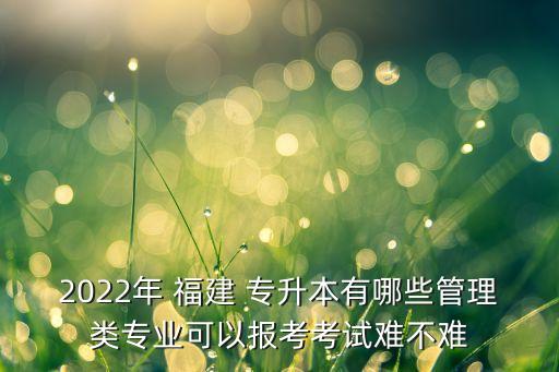 2022年 福建 專升本有哪些管理類專業(yè)可以報(bào)考考試難不難