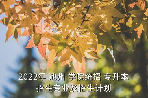 2022年 池州 學(xué)院統(tǒng)招 專升本招生專業(yè)及招生計(jì)劃