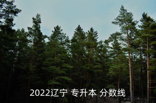 2022遼寧 專升本 分?jǐn)?shù)線