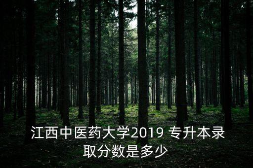  江西中醫(yī)藥大學(xué)2019 專升本錄取分數(shù)是多少