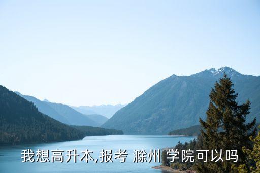 我想高升本,報考 滁州 學(xué)院可以嗎