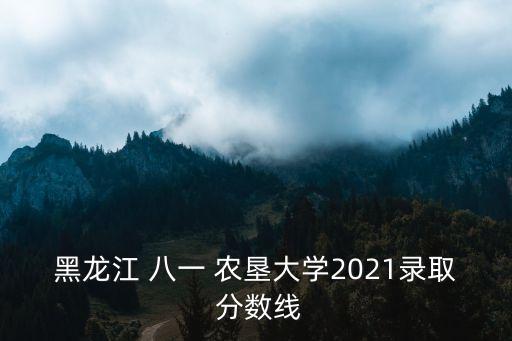 黑龍江 八一 農(nóng)墾大學(xué)2021錄取 分數(shù)線