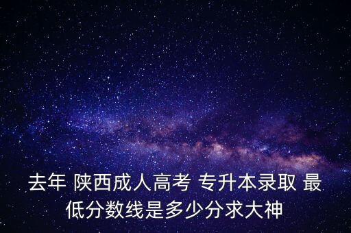 去年 陜西成人高考 專升本錄取 最低分數(shù)線是多少分求大神