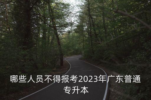 哪些人員不得報考2023年廣東普通 專升本