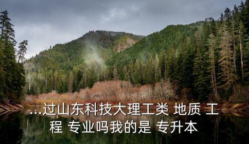 ...過山東科技大理工類 地質 工程 專業(yè)嗎我的是 專升本