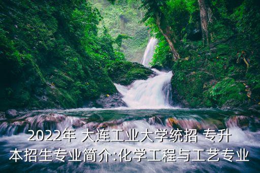 2022年 大連工業(yè)大學統(tǒng)招 專升本招生專業(yè)簡介:化學工程與工藝專業(yè)