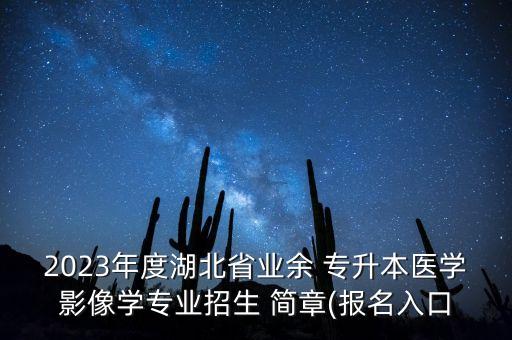 2023年度湖北省業(yè)余 專升本醫(yī)學(xué)影像學(xué)專業(yè)招生 簡章(報名入口