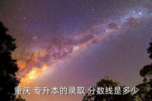 17年重慶專升本分?jǐn)?shù)線,2022年重慶專升本分?jǐn)?shù)線公布