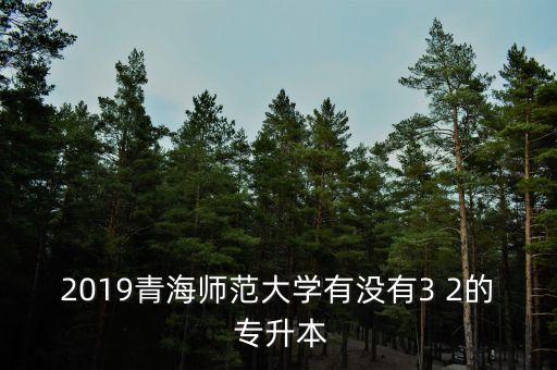 2019青海師范大學有沒有3 2的 專升本