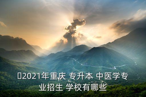 ?2021年重慶 專升本 中醫(yī)學專業(yè)招生 學校有哪些