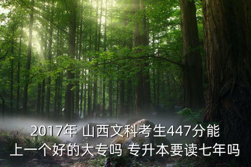 2017年 山西文科考生447分能上一個好的大專嗎 專升本要讀七年嗎