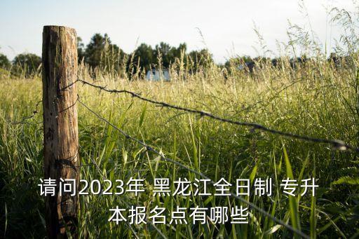 請問2023年 黑龍江全日制 專升本報名點有哪些