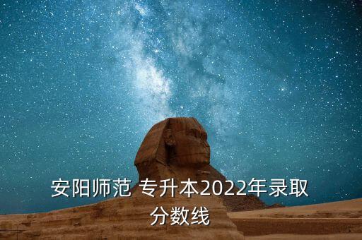  安陽(yáng)師范 專升本2022年錄取 分?jǐn)?shù)線