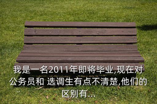 我是一名2011年即將畢業(yè),現(xiàn)在對公務(wù)員和 選調(diào)生有點不清楚,他們的區(qū)別有...