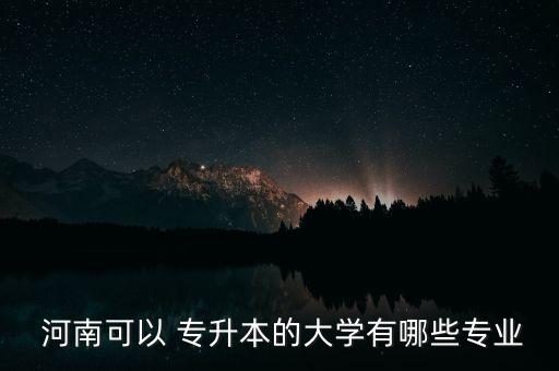  河南可以 專升本的大學(xué)有哪些專業(yè)